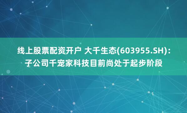 线上股票配资开户 大千生态(603955.SH)：子公司千宠家科技目前尚处于起步阶段