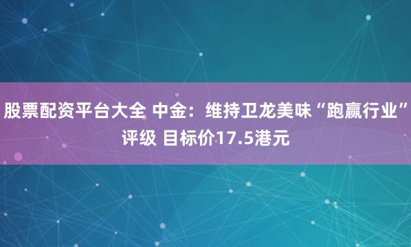 股票配资平台大全 中金：维持卫龙美味“跑赢行业”评级 目标价17.5港元