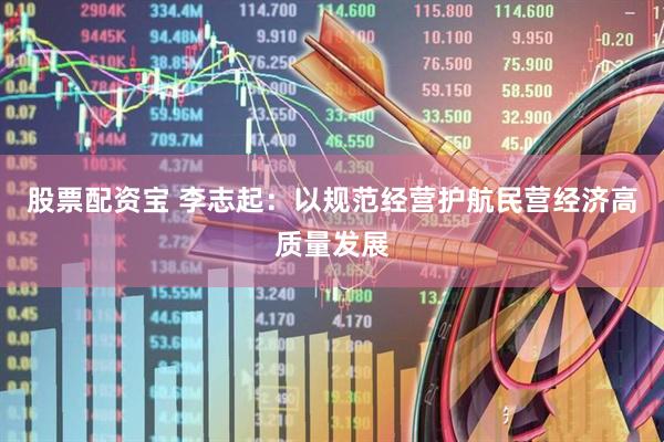 股票配资宝 李志起：以规范经营护航民营经济高质量发展