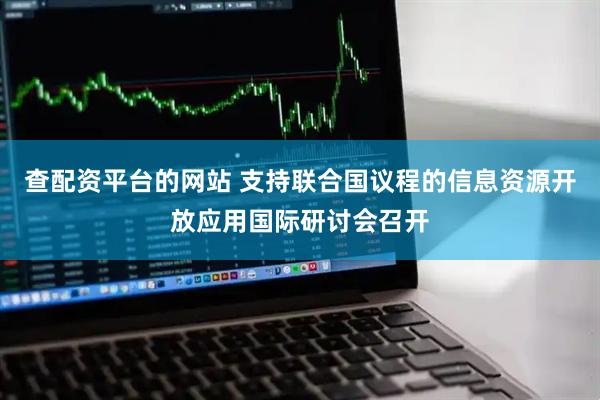 查配资平台的网站 支持联合国议程的信息资源开放应用国际研讨会召开
