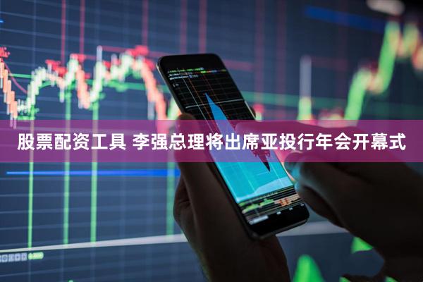 股票配资工具 李强总理将出席亚投行年会开幕式