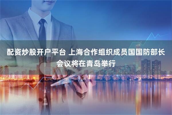 配资炒股开户平台 上海合作组织成员国国防部长会议将在青岛举行