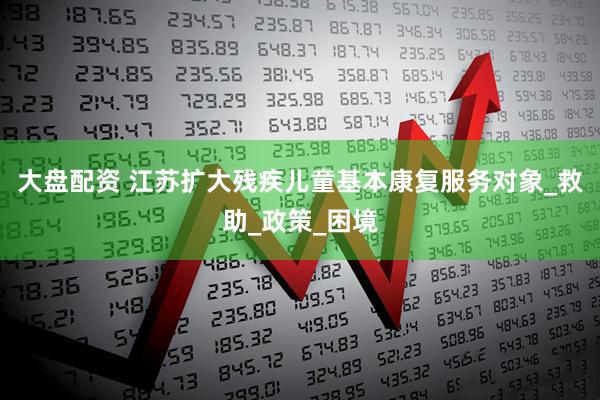 大盘配资 江苏扩大残疾儿童基本康复服务对象_救助_政策_困境