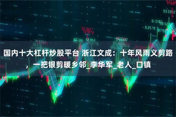 国内十大杠杆炒股平台 浙江文成：十年风雨义剪路，一把银剪暖乡邻_李华军_老人_口镇