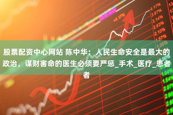股票配资中心网站 陈中华：人民生命安全是最大的政治，谋财害命的医生必须要严惩_手术_医疗_患者