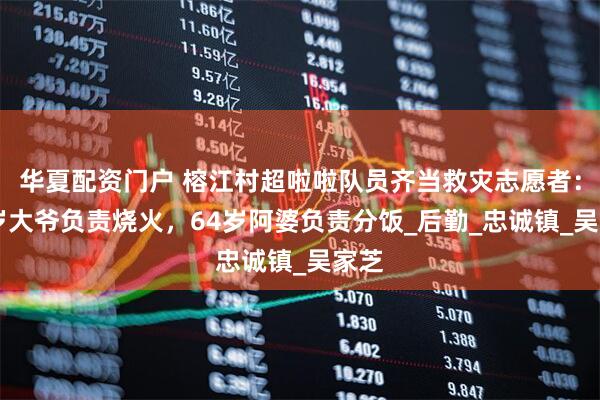 华夏配资门户 榕江村超啦啦队员齐当救灾志愿者：67岁大爷负责烧火，64岁阿婆负责分饭_后勤_忠诚镇_吴家芝