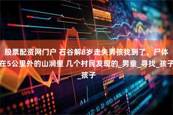 股票配资网门户 石谷解8岁走失男孩找到了，尸体在5公里外的山涧里 几个村民发现的_男童_寻找_孩子
