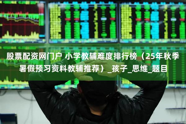 股票配资网门户 小学教辅难度排行榜（25年秋季暑假预习资料教辅推荐）_孩子_思维_题目
