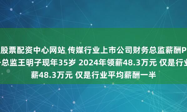 股票配资中心网站 传媒行业上市公司财务总监薪酬PK：最年轻财务总监王明子现年35岁 2024年领薪48.3万元 仅是行业平均薪酬一半