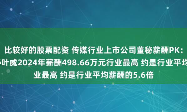 比较好的股票配资 传媒行业上市公司董秘薪酬PK：三七互娱董秘叶威2024年薪酬498.66万元行业最高 约是行业平均薪酬的5.6倍
