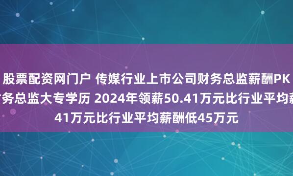 股票配资网门户 传媒行业上市公司财务总监薪酬PK：时代出版财务总监大专学历 2024年领薪50.41万元比行业平均薪酬低45万元