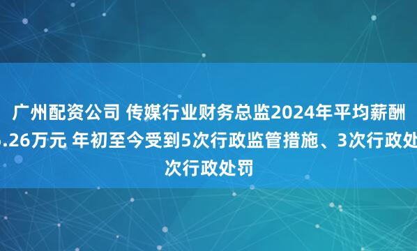 广州配资公司 传媒行业财务总监2024年平均薪酬95.26万元 年初至今受到5次行政监管措施、3次行政处罚