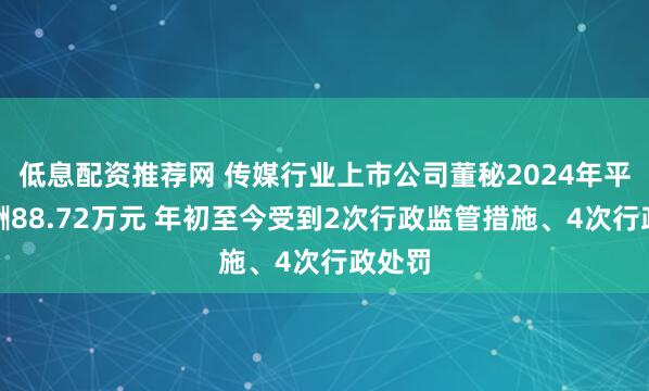 低息配资推荐网 传媒行业上市公司董秘2024年平均薪酬88.72万元 年初至今受到2次行政监管措施、4次行政处罚