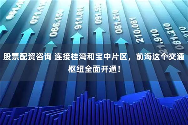 股票配资咨询 连接桂湾和宝中片区，前海这个交通枢纽全面开通！