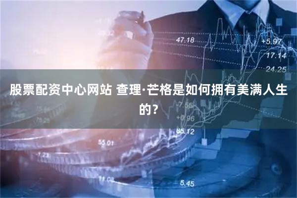 股票配资中心网站 查理·芒格是如何拥有美满人生的？