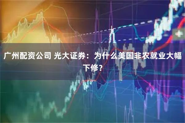 广州配资公司 光大证券：为什么美国非农就业大幅下修？