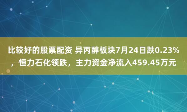 比较好的股票配资 异丙醇板块7月24日跌0.23%，恒力石化领跌，主力资金净流入459.45万元