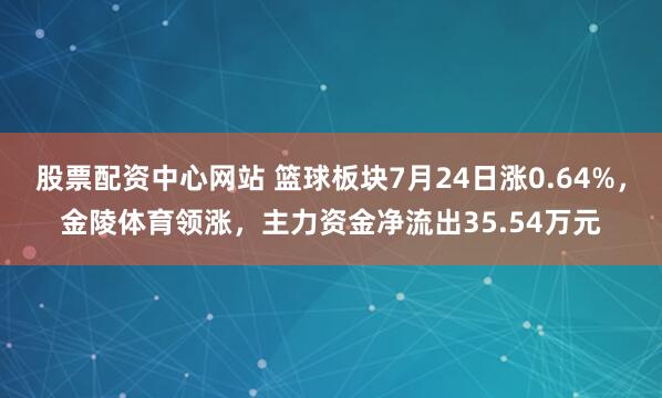 股票配资中心网站 篮球板块7月24日涨0.64%，金陵体育领涨，主力资金净流出35.54万元