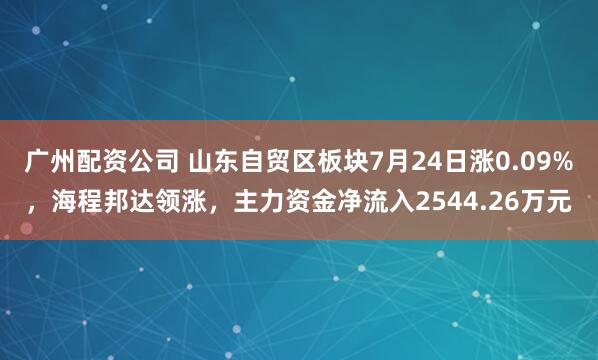 广州配资公司 山东自贸区板块7月24日涨0.09%，海程邦达领涨，主力资金净流入2544.26万元