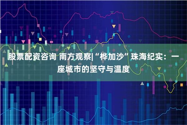 股票配资咨询 南方观察|“桦加沙”珠海纪实：一座城市的坚守与温度