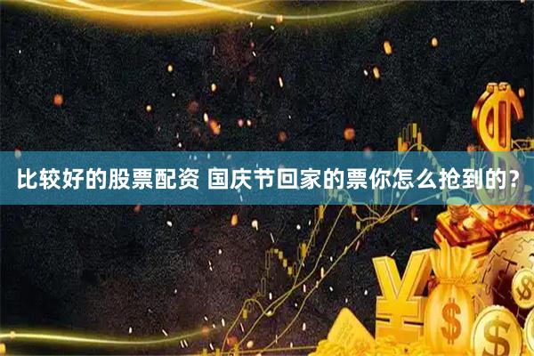 比较好的股票配资 国庆节回家的票你怎么抢到的？