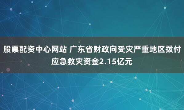 股票配资中心网站 广东省财政向受灾严重地区拨付应急救灾资金2.15亿元