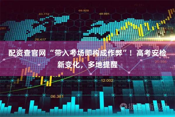 配资查官网 “带入考场即构成作弊”！高考安检新变化，多地提醒