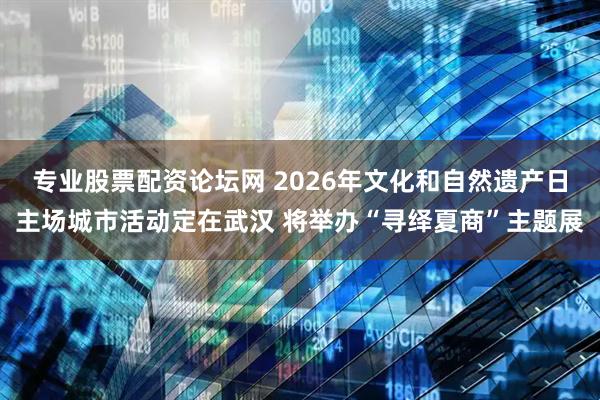 专业股票配资论坛网 2026年文化和自然遗产日主场城市活动定在武汉 将举办“寻绎夏商”主题展